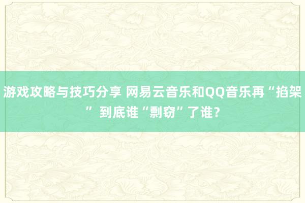 游戏攻略与技巧分享 网易云音乐和QQ音乐再“掐架” 到底谁“剽窃”了谁？