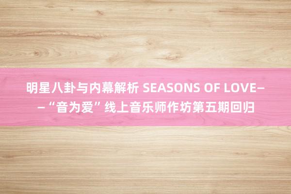 明星八卦与内幕解析 SEASONS OF LOVE——“音为爱”线上音乐师作坊第五期回归