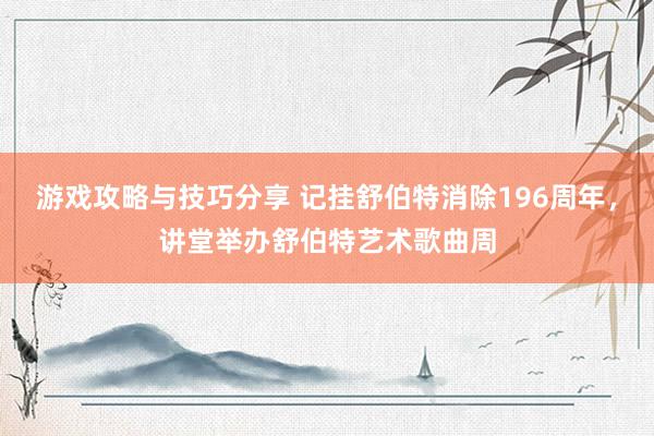 游戏攻略与技巧分享 记挂舒伯特消除196周年，讲堂举办舒伯特艺术歌曲周