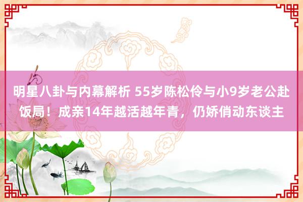 明星八卦与内幕解析 55岁陈松伶与小9岁老公赴饭局！成亲14年越活越年青，仍娇俏动东谈主