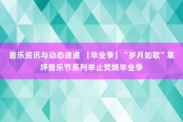 音乐资讯与动态速递 【毕业季】“岁月如歌”草坪音乐节系列举止焚烧毕业季