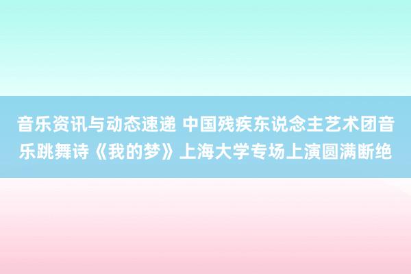 音乐资讯与动态速递 中国残疾东说念主艺术团音乐跳舞诗《我的梦》上海大学专场上演圆满断绝