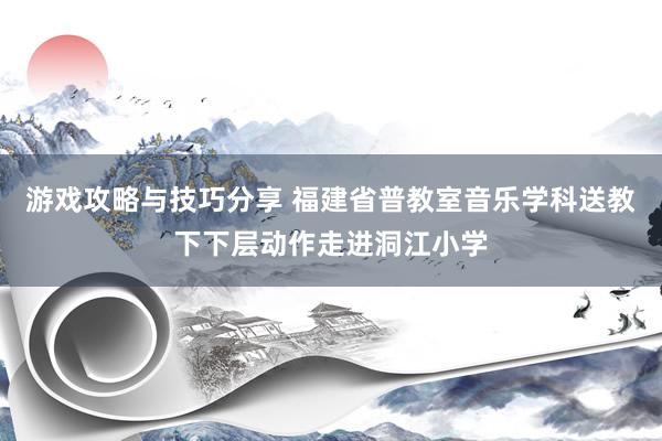 游戏攻略与技巧分享 福建省普教室音乐学科送教下下层动作走进洞江小学