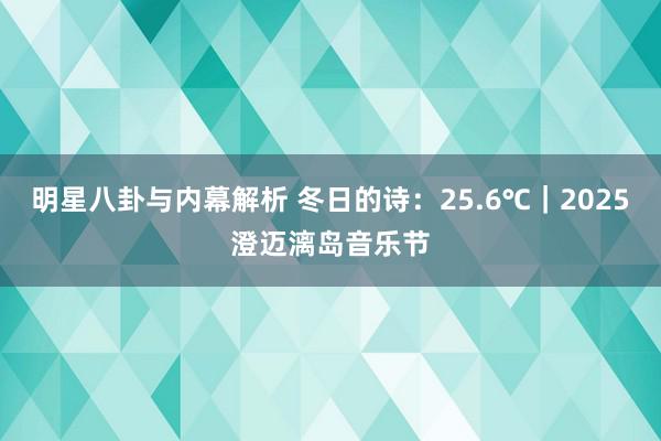 明星八卦与内幕解析 冬日的诗：25.6℃｜2025澄迈漓岛音乐节