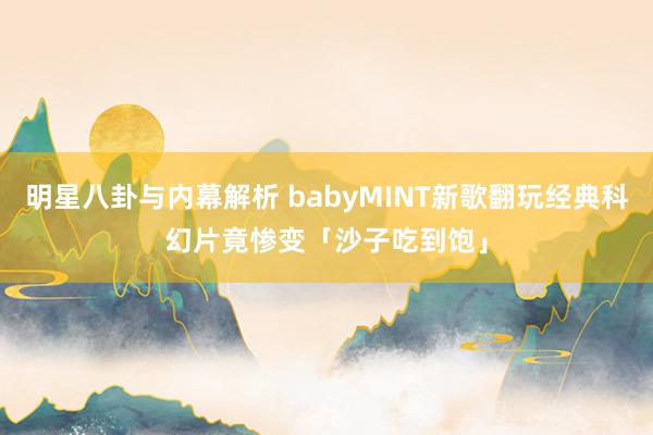 明星八卦与内幕解析 babyMINT新歌翻玩经典科幻片　竟惨变「沙子吃到饱」