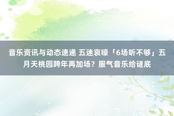 音乐资讯与动态速递 五迷哀嚎「6场听不够」　五月天桃园跨年再加场？服气音乐给谜底