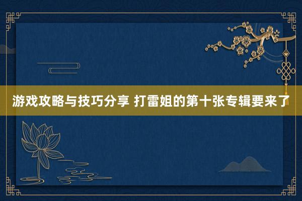 游戏攻略与技巧分享 打雷姐的第十张专辑要来了