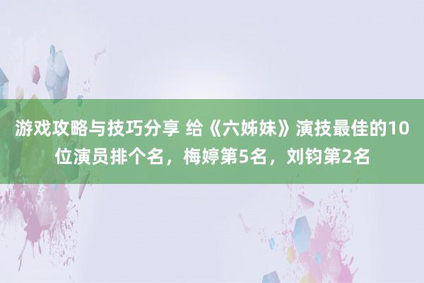 游戏攻略与技巧分享 给《六姊妹》演技最佳的10位演员排个名，梅婷第5名，刘钧第2名