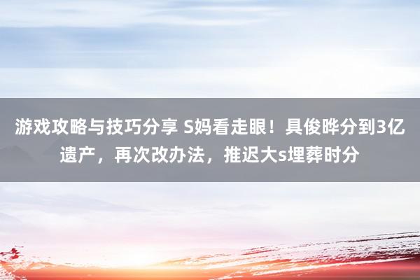 游戏攻略与技巧分享 S妈看走眼！具俊晔分到3亿遗产，再次改办法，推迟大s埋葬时分