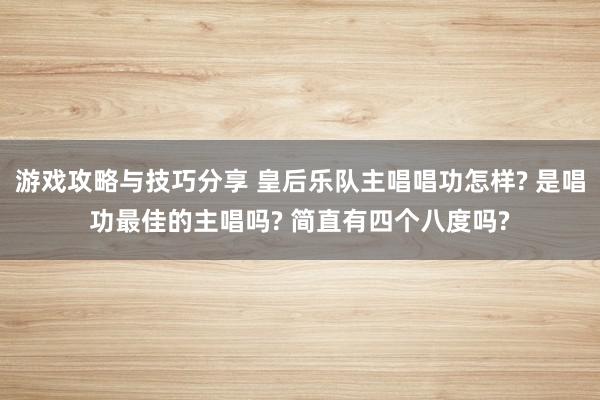 游戏攻略与技巧分享 皇后乐队主唱唱功怎样? 是唱功最佳的主唱吗? 简直有四个八度吗?