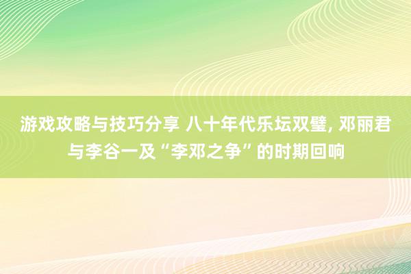 游戏攻略与技巧分享 八十年代乐坛双璧, 邓丽君与李谷一及“李邓之争”的时期回响