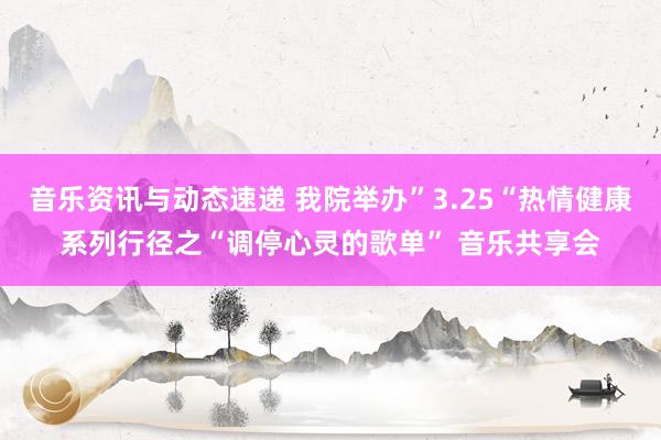 音乐资讯与动态速递 我院举办”3.25“热情健康系列行径之“调停心灵的歌单” 音乐共享会