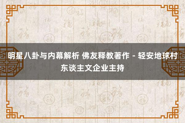 明星八卦与内幕解析 佛友释教著作－轻安地球村东谈主文企业主持