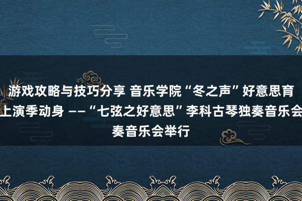 游戏攻略与技巧分享 音乐学院“冬之声”好意思育履行上演季动身 ——“七弦之好意思”李科古琴独奏音乐会举行