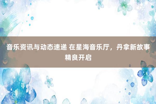 音乐资讯与动态速递 在星海音乐厅，丹拿新故事精良开启