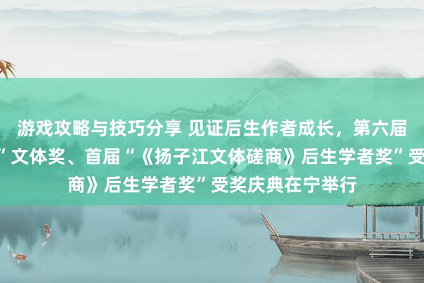 游戏攻略与技巧分享 见证后生作者成长，第六届“《钟山》之星”文体奖、首届“《扬子江文体磋商》后生学者奖”受奖庆典在宁举行