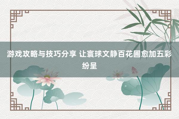 游戏攻略与技巧分享 让寰球文静百花圃愈加五彩纷呈