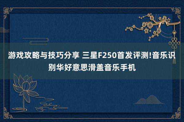 游戏攻略与技巧分享 三星F250首发评测!音乐识别华好意思滑盖音乐手机