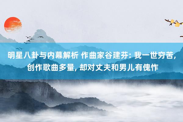 明星八卦与内幕解析 作曲家谷建芬: 我一世穷苦, 创作歌曲多量, 却对丈夫和男儿有傀怍