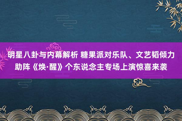 明星八卦与内幕解析 糖果派对乐队、文艺韬倾力助阵《焕·醒》个东说念主专场上演惊喜来袭