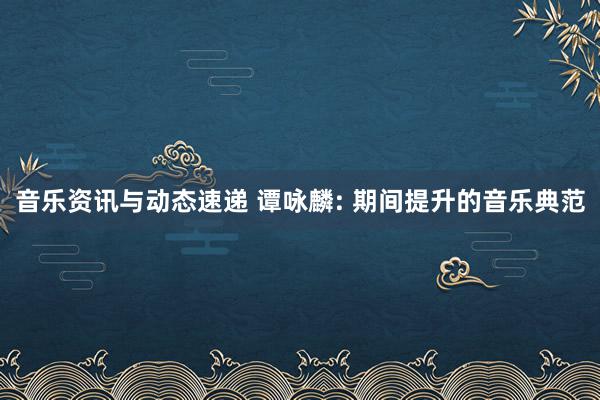 音乐资讯与动态速递 谭咏麟: 期间提升的音乐典范