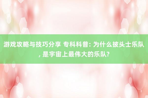 游戏攻略与技巧分享 专科科普: 为什么披头士乐队, 是宇宙上最伟大的乐队?