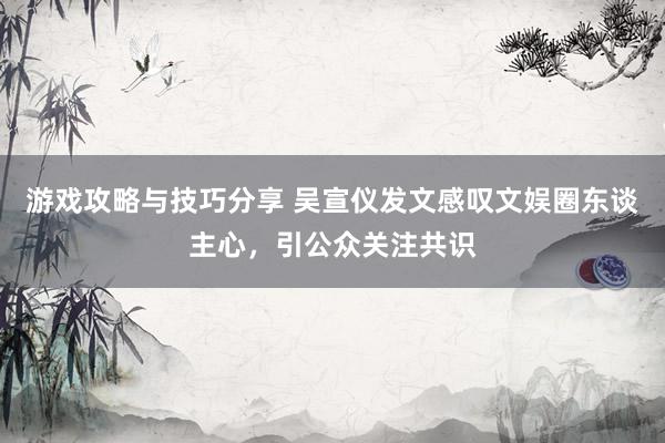 游戏攻略与技巧分享 吴宣仪发文感叹文娱圈东谈主心，引公众关注共识