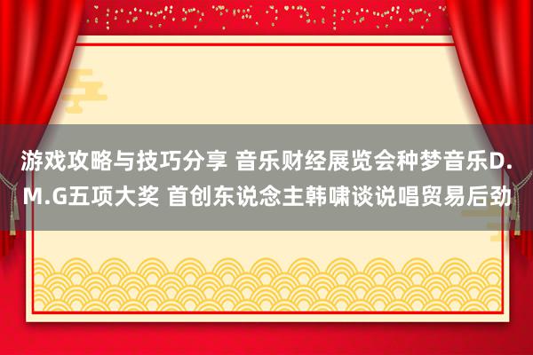 游戏攻略与技巧分享 音乐财经展览会种梦音乐D.M.G五项大奖 首创东说念主韩啸谈说唱贸易后劲