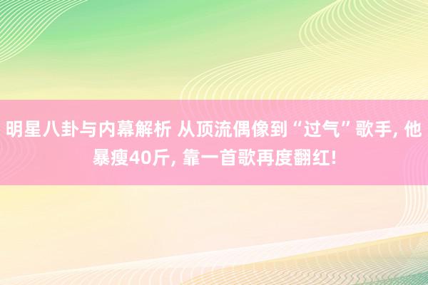 明星八卦与内幕解析 从顶流偶像到“过气”歌手, 他暴瘦40斤, 靠一首歌再度翻红!