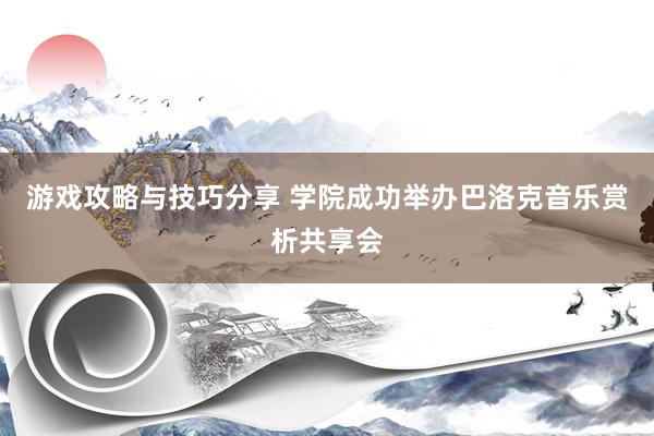 游戏攻略与技巧分享 学院成功举办巴洛克音乐赏析共享会