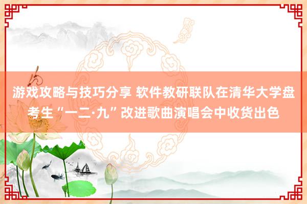 游戏攻略与技巧分享 软件教研联队在清华大学盘考生“一二·九”改进歌曲演唱会中收货出色