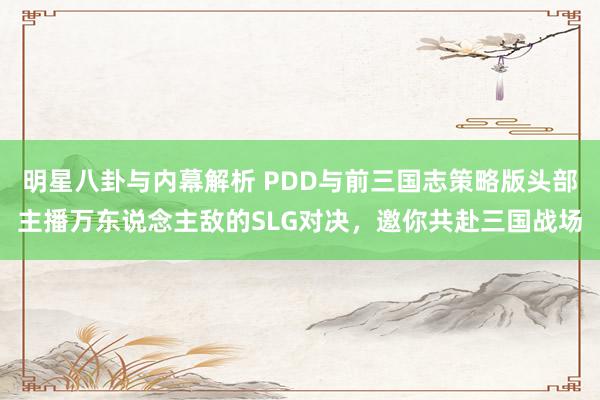 明星八卦与内幕解析 PDD与前三国志策略版头部主播万东说念主敌的SLG对决，邀你共赴三国战场