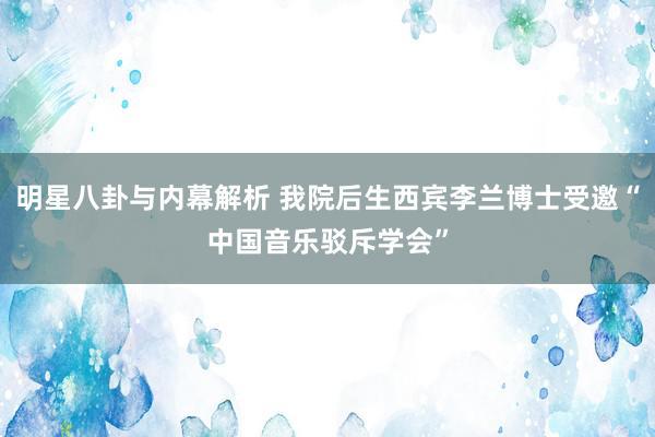 明星八卦与内幕解析 我院后生西宾李兰博士受邀“中国音乐驳斥学会”