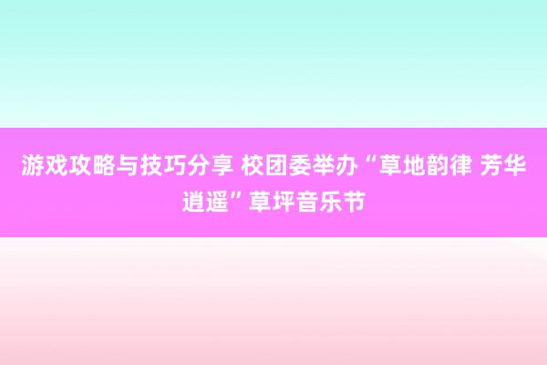 游戏攻略与技巧分享 校团委举办“草地韵律 芳华逍遥”草坪音乐节