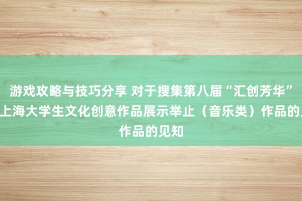 游戏攻略与技巧分享 对于搜集第八届“汇创芳华” ——上海大学生文化创意作品展示举止（音乐类）作品的见知