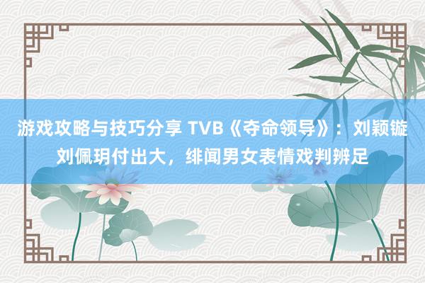 游戏攻略与技巧分享 TVB《夺命领导》：刘颖镟刘佩玥付出大，绯闻男女表情戏判辨足