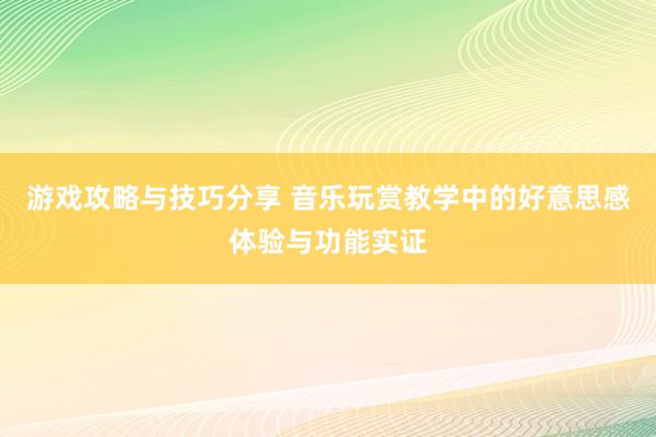 游戏攻略与技巧分享 音乐玩赏教学中的好意思感体验与功能实证