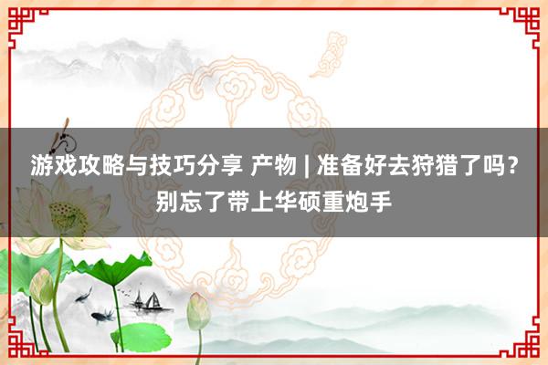 游戏攻略与技巧分享 产物 | 准备好去狩猎了吗？别忘了带上华硕重炮手