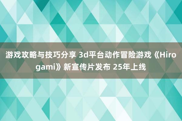 游戏攻略与技巧分享 3d平台动作冒险游戏《Hirogami》新宣传片发布 25年上线