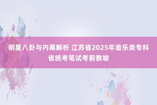 明星八卦与内幕解析 江苏省2025年音乐类专科省统考笔试考前教唆