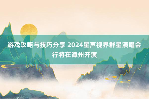 游戏攻略与技巧分享 2024星声视界群星演唱会行将在漳州开演