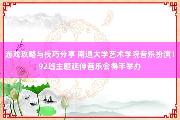 游戏攻略与技巧分享 南通大学艺术学院音乐扮演192班主题延伸音乐会得手举办