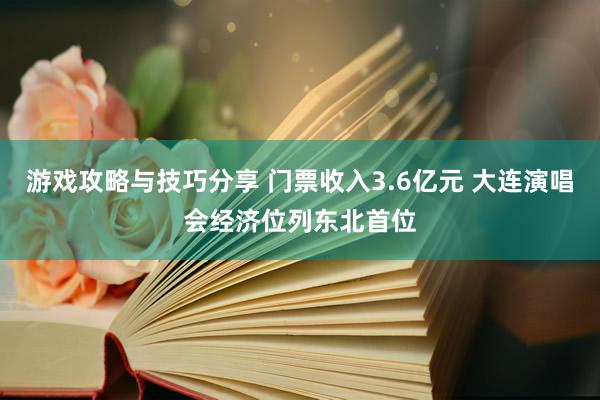 游戏攻略与技巧分享 门票收入3.6亿元 大连演唱会经济位列东北首位